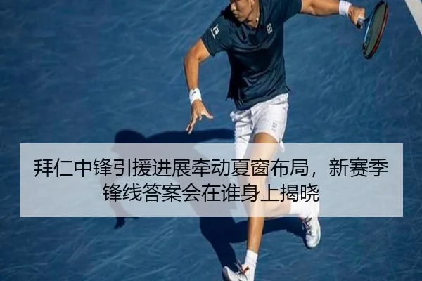 拜仁中锋引援进展牵动夏窗布局，新赛季锋线答案会在谁身上揭晓 - Tencent Sports